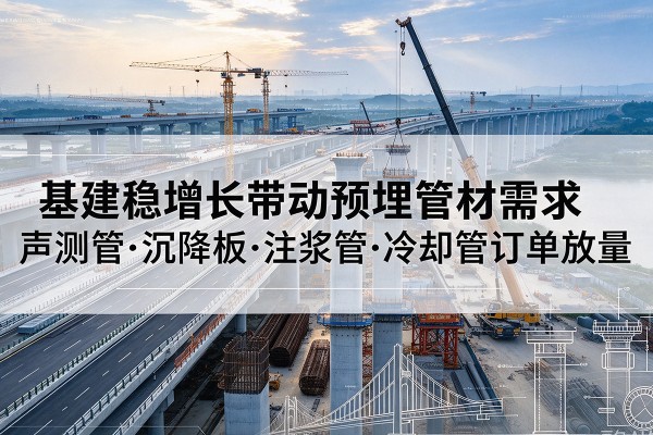 弋阳基建稳增长带动预埋监测管材需求，声测管、沉降板、注浆管订单持续放量